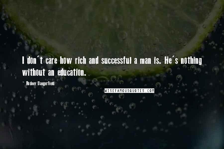 Rodney Dangerfield Quotes: I don't care how rich and successful a man is. He's nothing without an education.