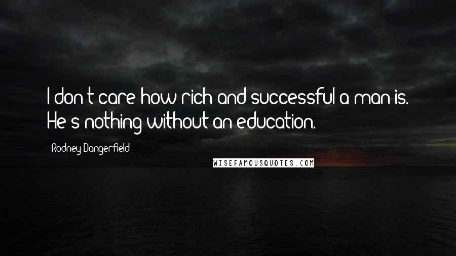 Rodney Dangerfield Quotes: I don't care how rich and successful a man is. He's nothing without an education.