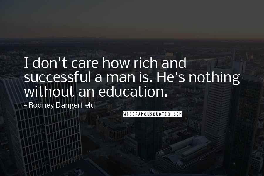 Rodney Dangerfield Quotes: I don't care how rich and successful a man is. He's nothing without an education.