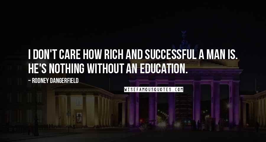 Rodney Dangerfield Quotes: I don't care how rich and successful a man is. He's nothing without an education.