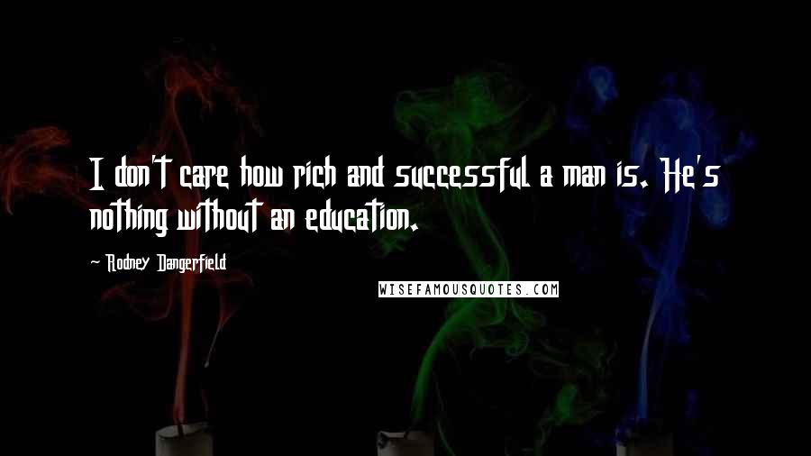 Rodney Dangerfield Quotes: I don't care how rich and successful a man is. He's nothing without an education.