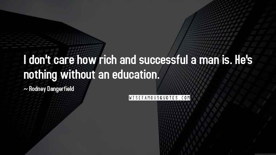 Rodney Dangerfield Quotes: I don't care how rich and successful a man is. He's nothing without an education.