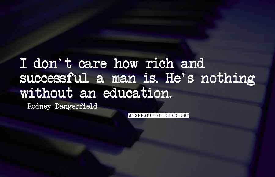 Rodney Dangerfield Quotes: I don't care how rich and successful a man is. He's nothing without an education.