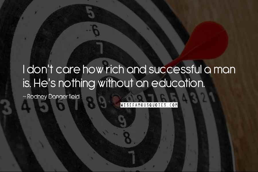 Rodney Dangerfield Quotes: I don't care how rich and successful a man is. He's nothing without an education.