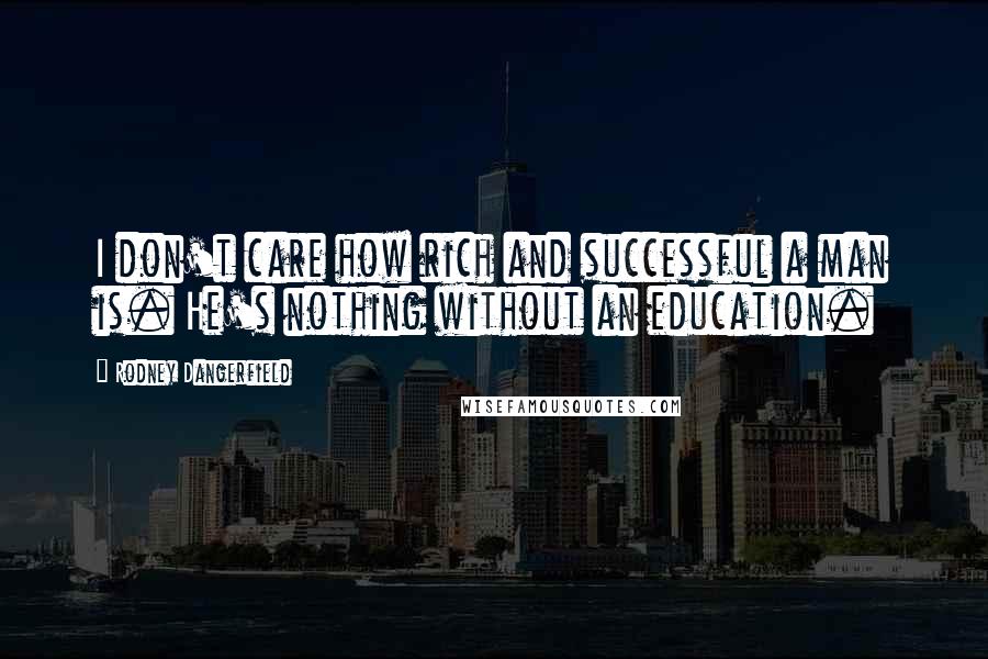 Rodney Dangerfield Quotes: I don't care how rich and successful a man is. He's nothing without an education.