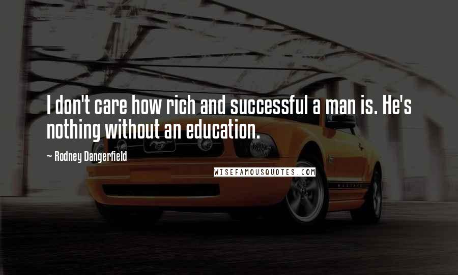 Rodney Dangerfield Quotes: I don't care how rich and successful a man is. He's nothing without an education.