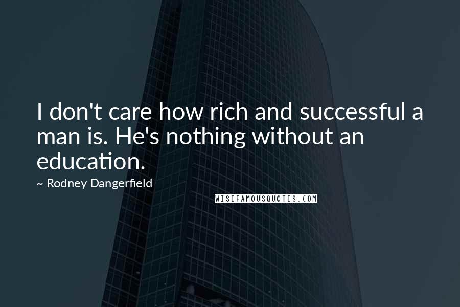 Rodney Dangerfield Quotes: I don't care how rich and successful a man is. He's nothing without an education.