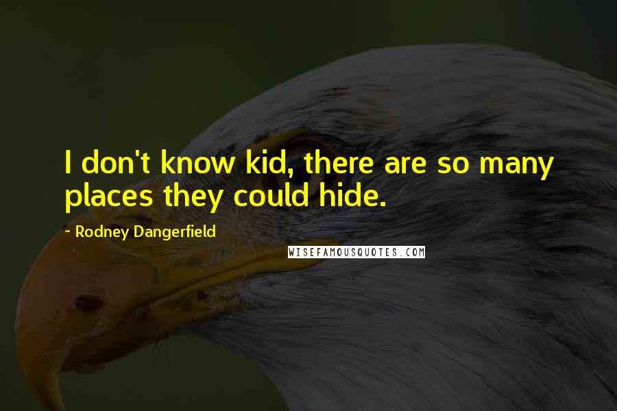 Rodney Dangerfield Quotes: I don't know kid, there are so many places they could hide.