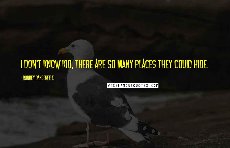 Rodney Dangerfield Quotes: I don't know kid, there are so many places they could hide.