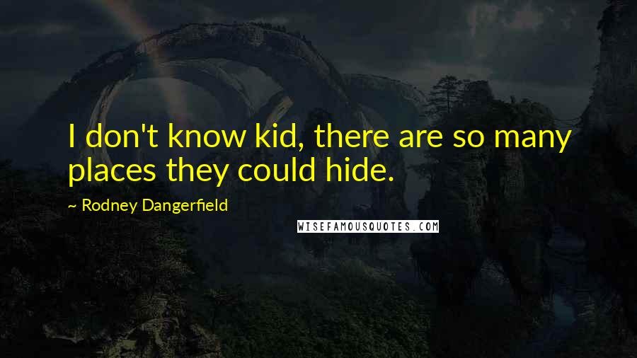 Rodney Dangerfield Quotes: I don't know kid, there are so many places they could hide.