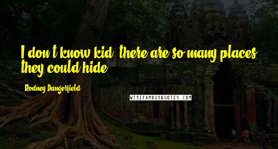 Rodney Dangerfield Quotes: I don't know kid, there are so many places they could hide.