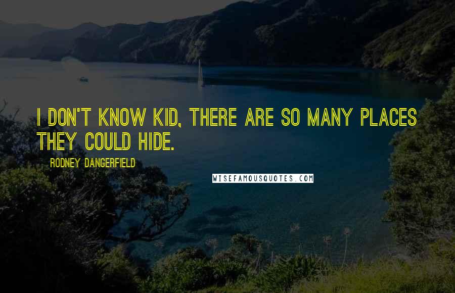 Rodney Dangerfield Quotes: I don't know kid, there are so many places they could hide.
