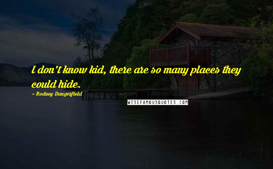 Rodney Dangerfield Quotes: I don't know kid, there are so many places they could hide.