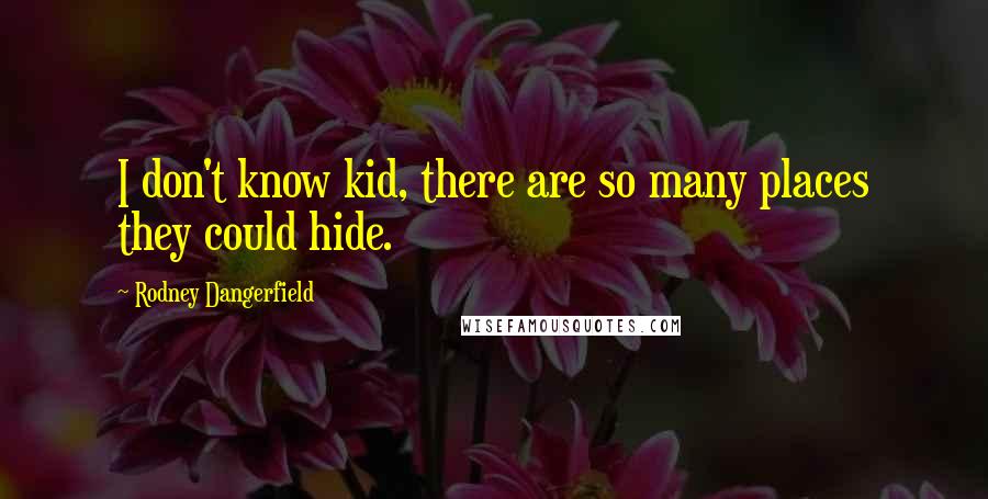 Rodney Dangerfield Quotes: I don't know kid, there are so many places they could hide.