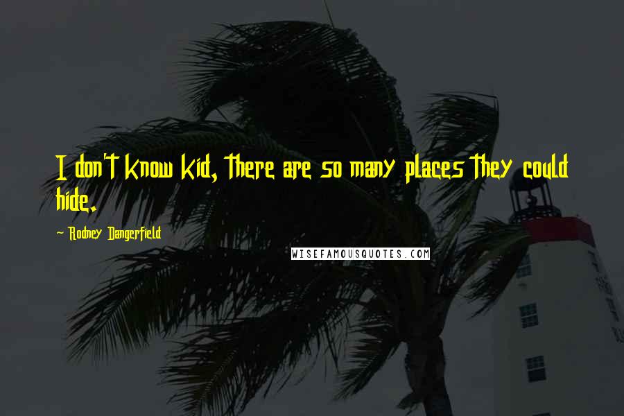 Rodney Dangerfield Quotes: I don't know kid, there are so many places they could hide.