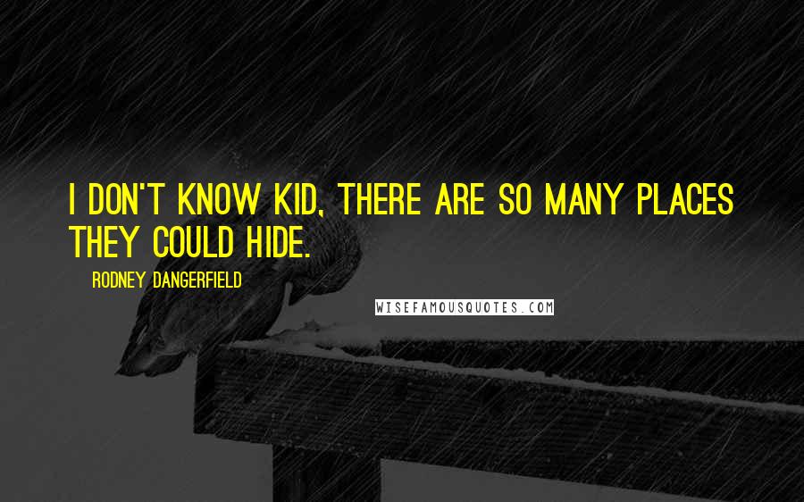 Rodney Dangerfield Quotes: I don't know kid, there are so many places they could hide.