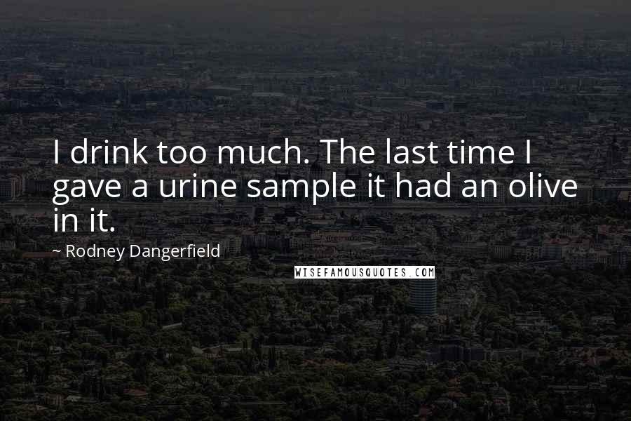 Rodney Dangerfield Quotes: I drink too much. The last time I gave a urine sample it had an olive in it.