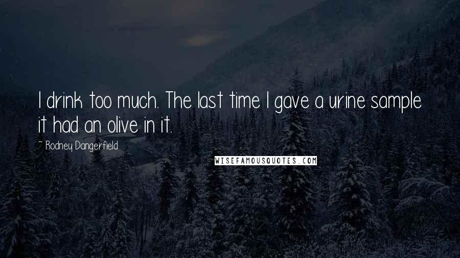 Rodney Dangerfield Quotes: I drink too much. The last time I gave a urine sample it had an olive in it.