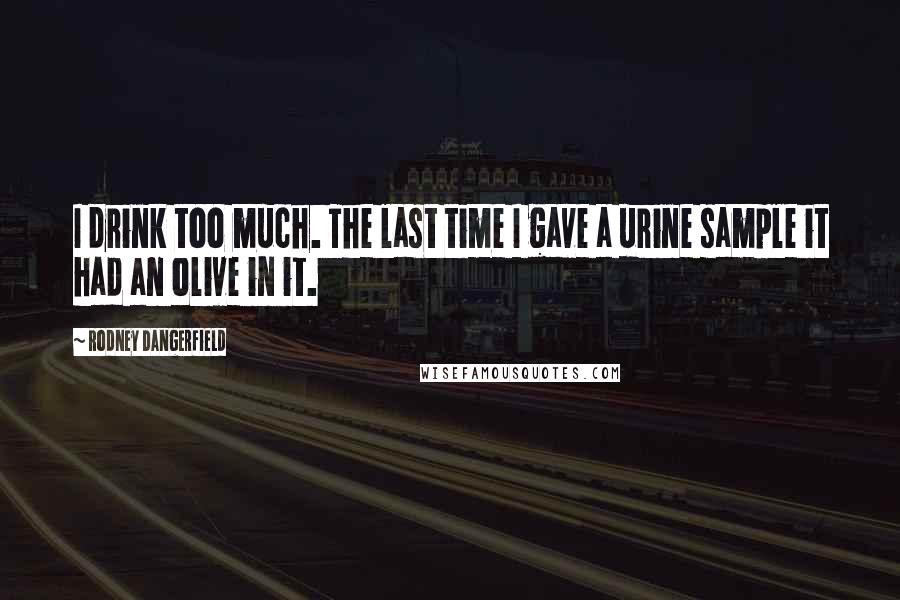 Rodney Dangerfield Quotes: I drink too much. The last time I gave a urine sample it had an olive in it.