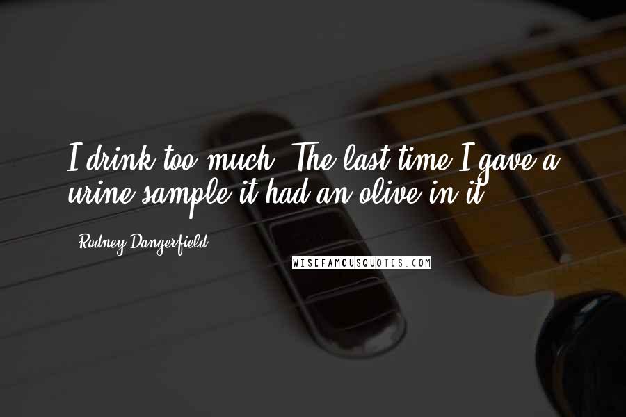 Rodney Dangerfield Quotes: I drink too much. The last time I gave a urine sample it had an olive in it.