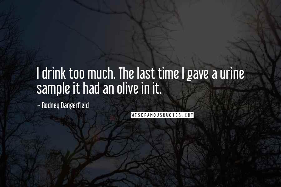 Rodney Dangerfield Quotes: I drink too much. The last time I gave a urine sample it had an olive in it.