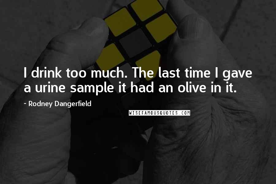 Rodney Dangerfield Quotes: I drink too much. The last time I gave a urine sample it had an olive in it.