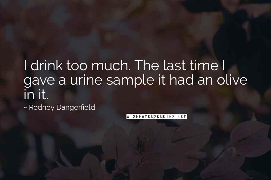 Rodney Dangerfield Quotes: I drink too much. The last time I gave a urine sample it had an olive in it.