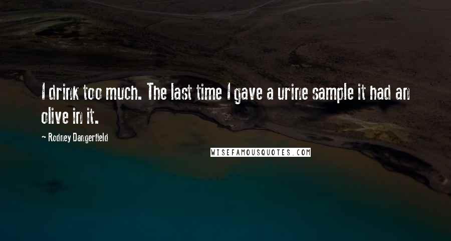 Rodney Dangerfield Quotes: I drink too much. The last time I gave a urine sample it had an olive in it.