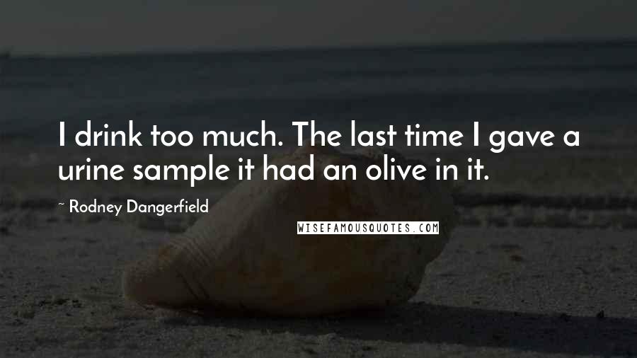 Rodney Dangerfield Quotes: I drink too much. The last time I gave a urine sample it had an olive in it.