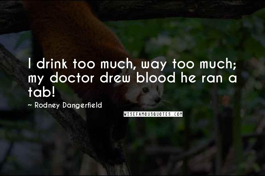 Rodney Dangerfield Quotes: I drink too much, way too much; my doctor drew blood he ran a tab!