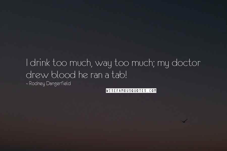Rodney Dangerfield Quotes: I drink too much, way too much; my doctor drew blood he ran a tab!