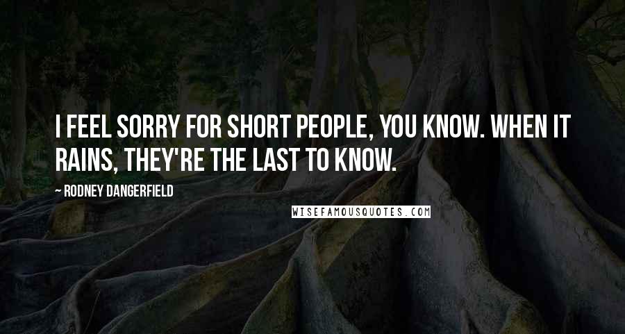 Rodney Dangerfield Quotes: I feel sorry for short people, you know. When it rains, they're the last to know.