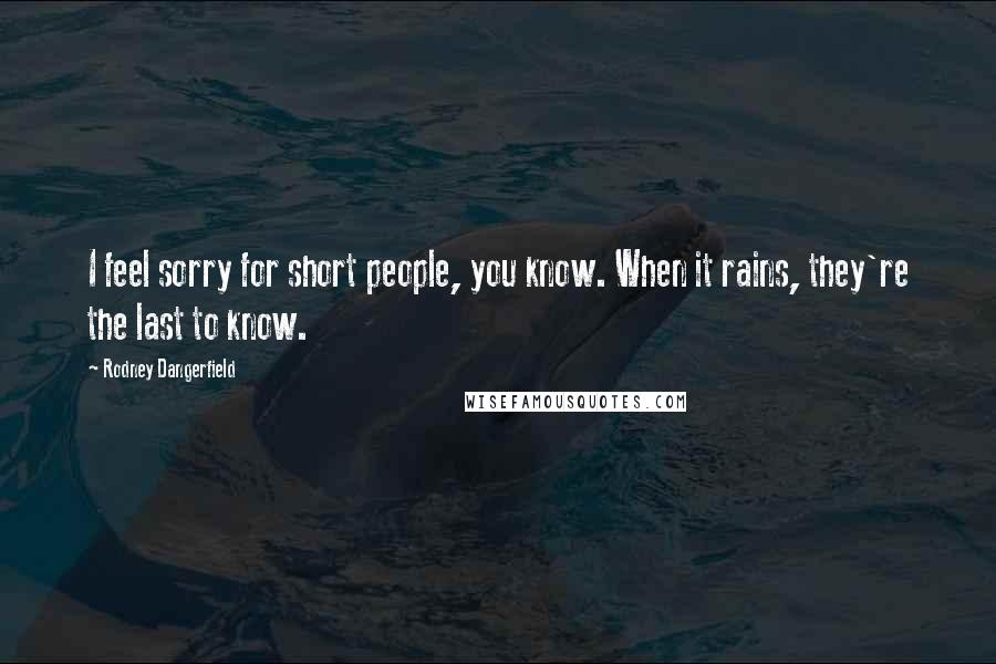 Rodney Dangerfield Quotes: I feel sorry for short people, you know. When it rains, they're the last to know.