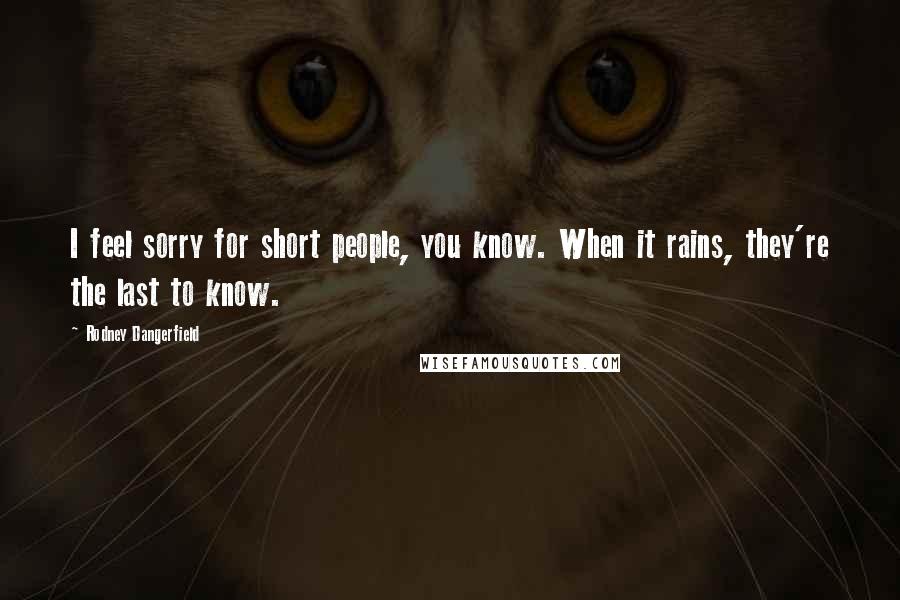 Rodney Dangerfield Quotes: I feel sorry for short people, you know. When it rains, they're the last to know.