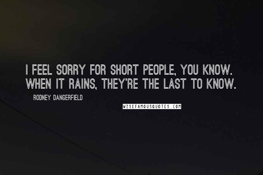 Rodney Dangerfield Quotes: I feel sorry for short people, you know. When it rains, they're the last to know.