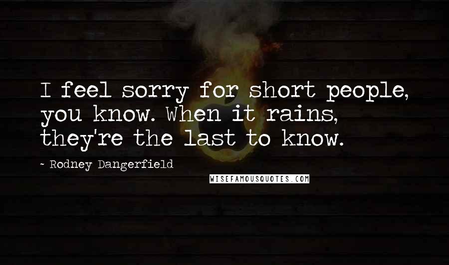 Rodney Dangerfield Quotes: I feel sorry for short people, you know. When it rains, they're the last to know.