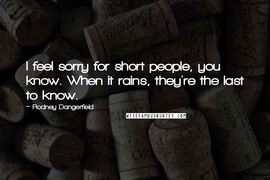 Rodney Dangerfield Quotes: I feel sorry for short people, you know. When it rains, they're the last to know.