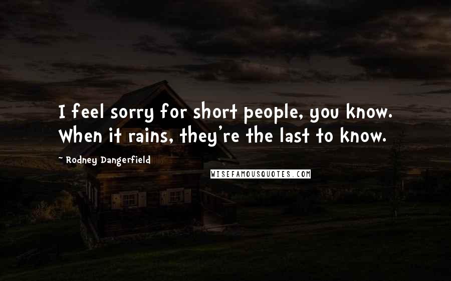 Rodney Dangerfield Quotes: I feel sorry for short people, you know. When it rains, they're the last to know.