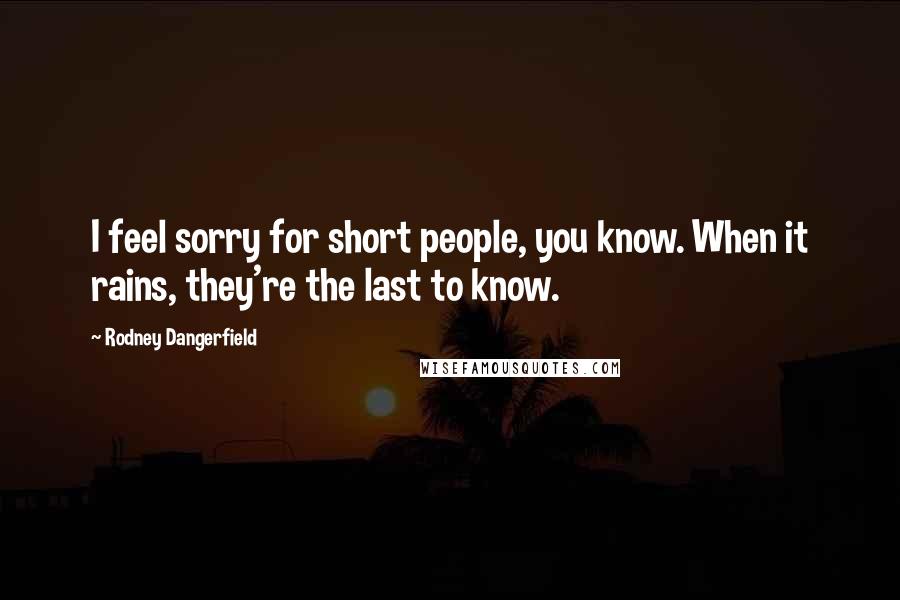 Rodney Dangerfield Quotes: I feel sorry for short people, you know. When it rains, they're the last to know.
