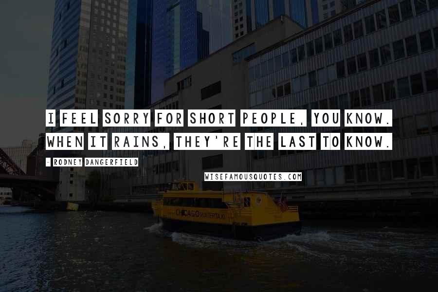 Rodney Dangerfield Quotes: I feel sorry for short people, you know. When it rains, they're the last to know.