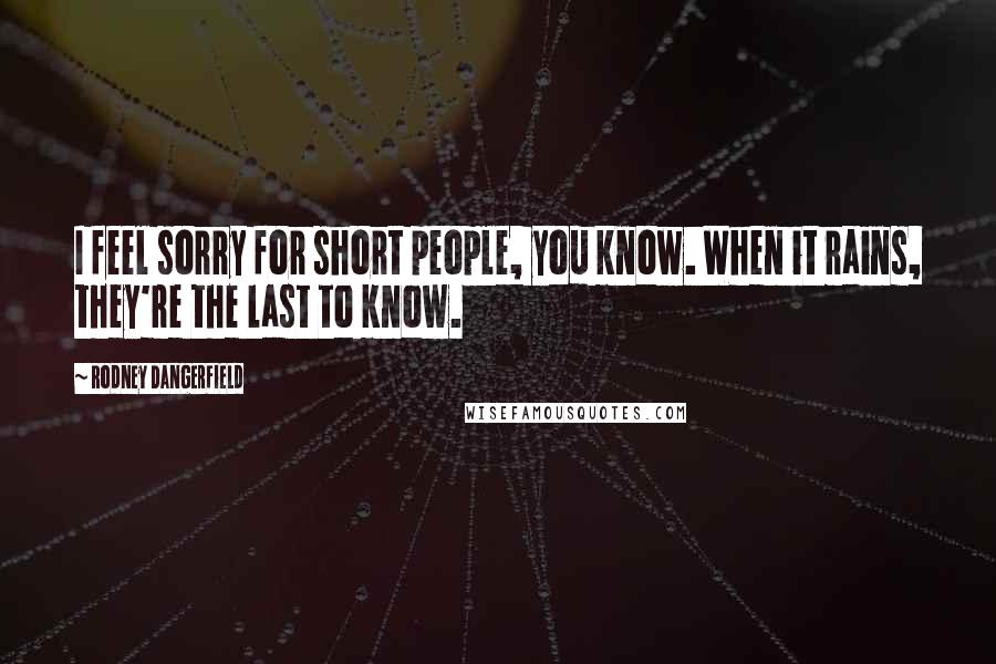 Rodney Dangerfield Quotes: I feel sorry for short people, you know. When it rains, they're the last to know.