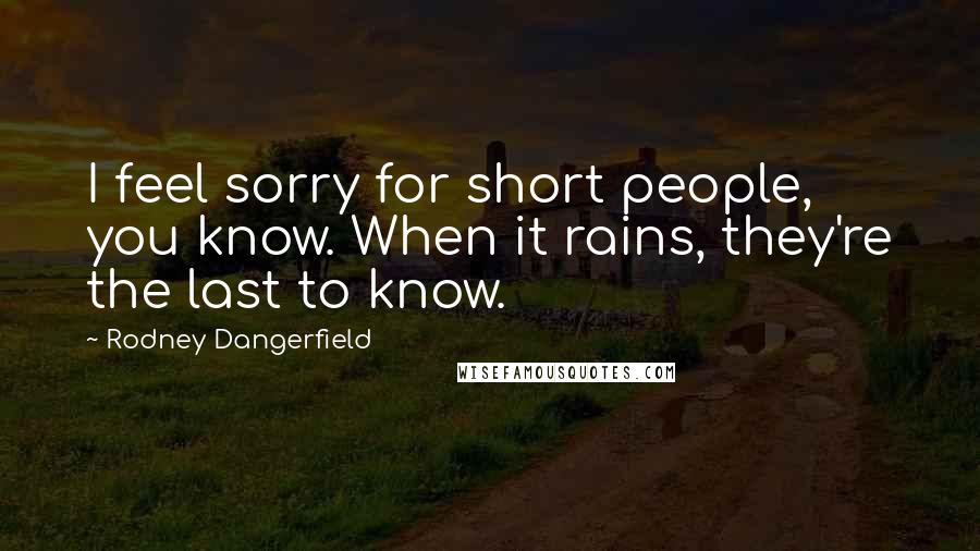 Rodney Dangerfield Quotes: I feel sorry for short people, you know. When it rains, they're the last to know.