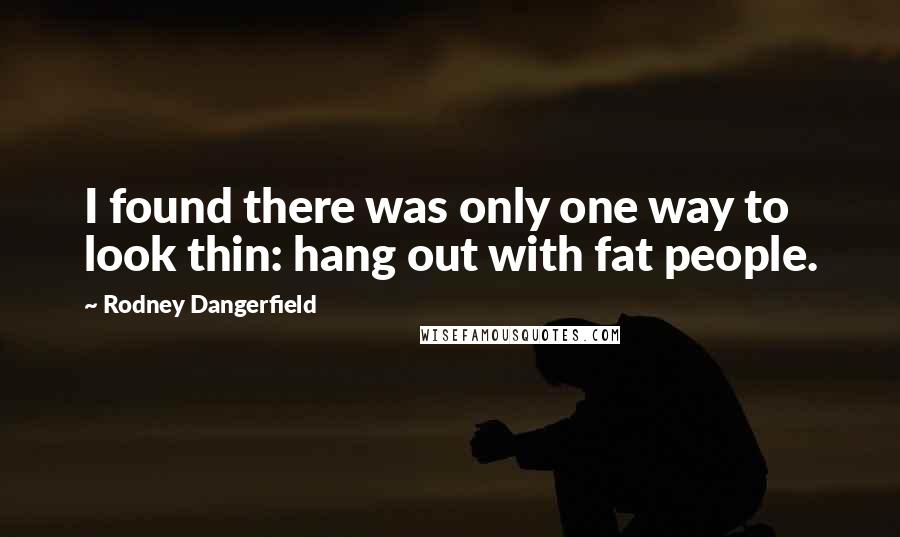 Rodney Dangerfield Quotes: I found there was only one way to look thin: hang out with fat people.