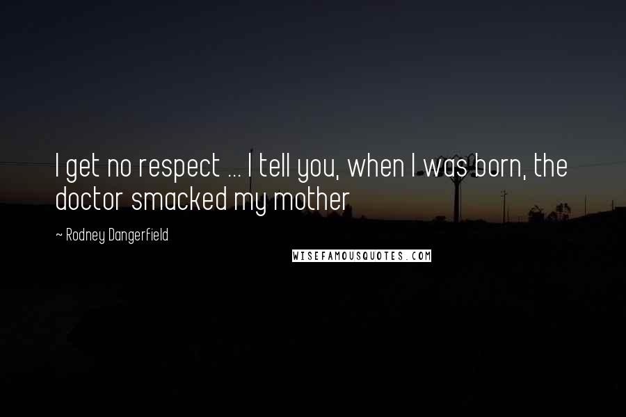 Rodney Dangerfield Quotes: I get no respect ... I tell you, when I was born, the doctor smacked my mother