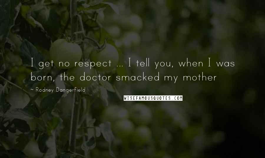 Rodney Dangerfield Quotes: I get no respect ... I tell you, when I was born, the doctor smacked my mother