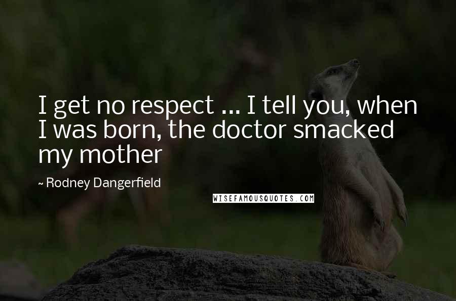 Rodney Dangerfield Quotes: I get no respect ... I tell you, when I was born, the doctor smacked my mother