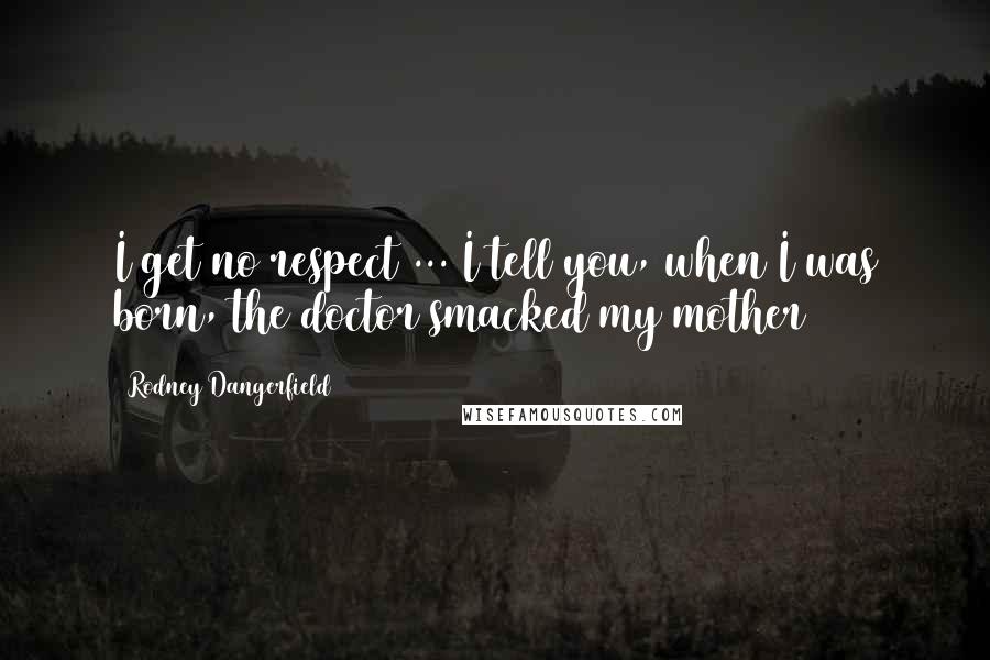 Rodney Dangerfield Quotes: I get no respect ... I tell you, when I was born, the doctor smacked my mother