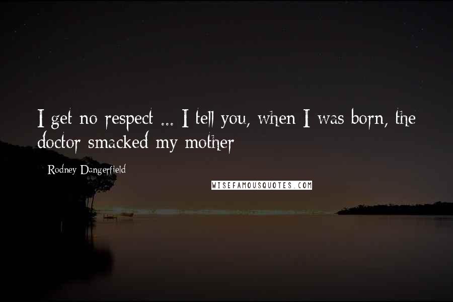 Rodney Dangerfield Quotes: I get no respect ... I tell you, when I was born, the doctor smacked my mother