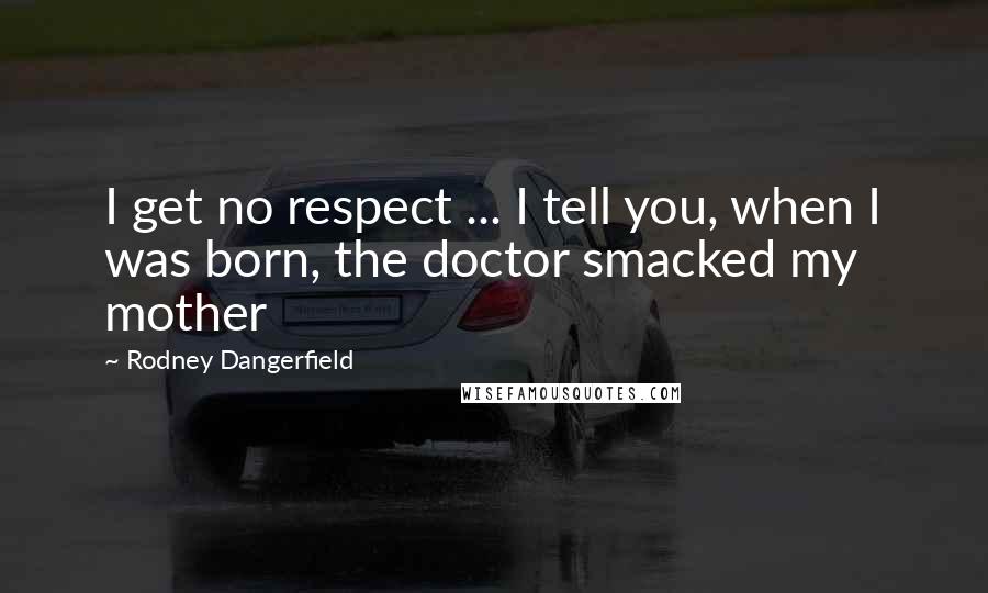 Rodney Dangerfield Quotes: I get no respect ... I tell you, when I was born, the doctor smacked my mother