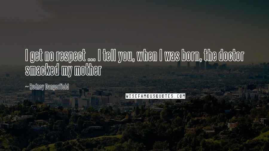 Rodney Dangerfield Quotes: I get no respect ... I tell you, when I was born, the doctor smacked my mother